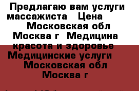 Предлагаю вам услуги массажиста › Цена ­ 1 000 - Московская обл., Москва г. Медицина, красота и здоровье » Медицинские услуги   . Московская обл.,Москва г.